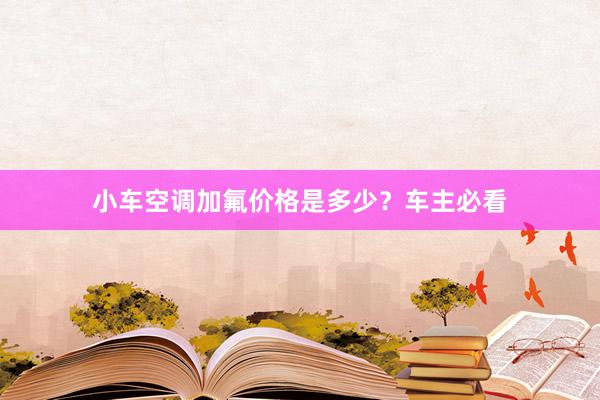 小车空调加氟价格是多少？车主必看